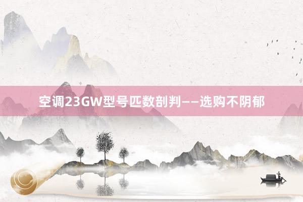 空调23GW型号匹数剖判——选购不阴郁