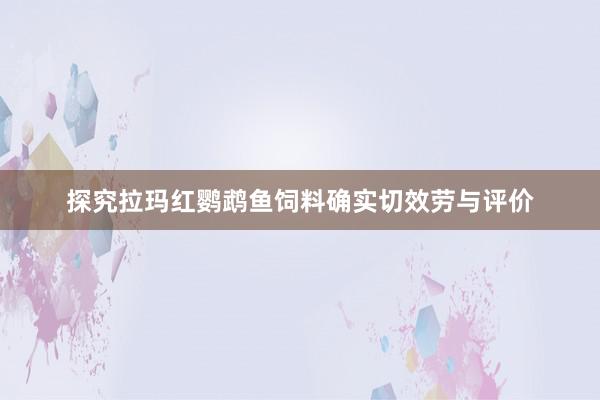 探究拉玛红鹦鹉鱼饲料确实切效劳与评价